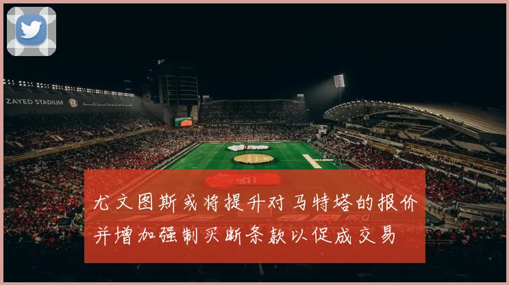 尤文图斯或将提升对马特塔的报价并增加强制买断条款以促成交易