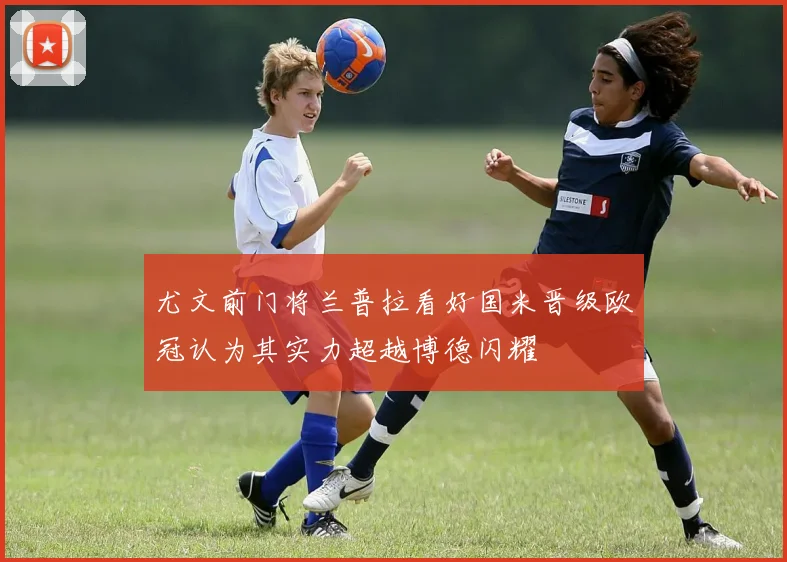 尤文前门将兰普拉看好国米晋级欧冠认为其实力超越博德闪耀