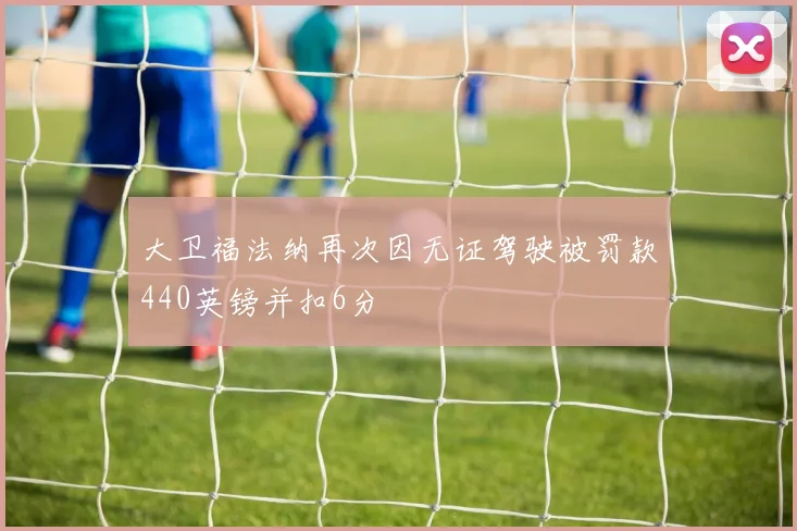 大卫福法纳再次因无证驾驶被罚款440英镑并扣6分