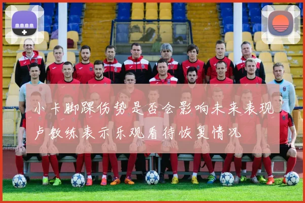 小卡脚踝伤势是否会影响未来表现卢教练表示乐观看待恢复情况