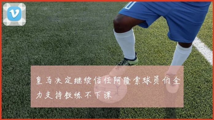 皇马决定继续信任阿隆索球员们全力支持教练不下课