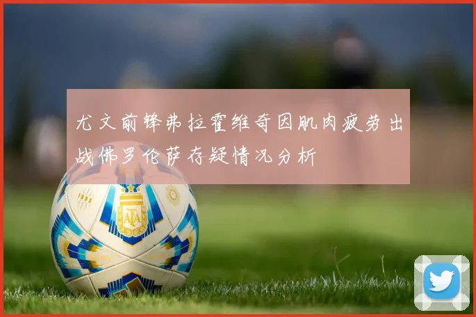 尤文前锋弗拉霍维奇因肌肉疲劳出战佛罗伦萨存疑情况分析
