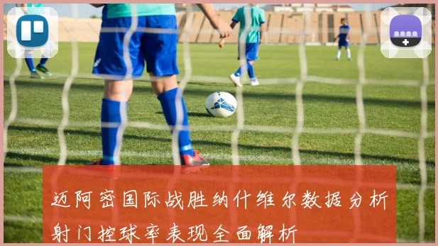 迈阿密国际战胜纳什维尔数据分析射门控球率表现全面解析