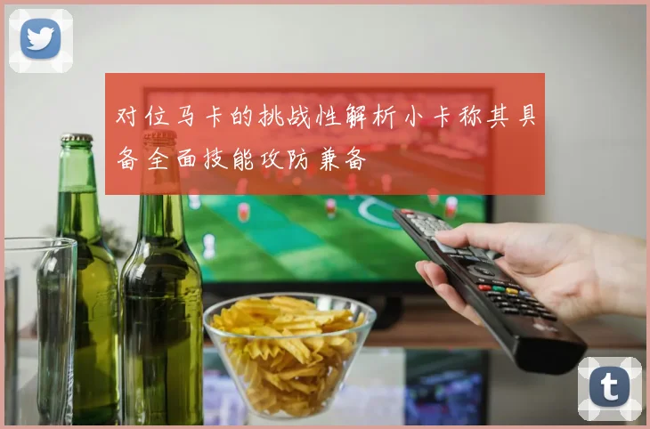 对位马卡的挑战性解析小卡称其具备全面技能攻防兼备
