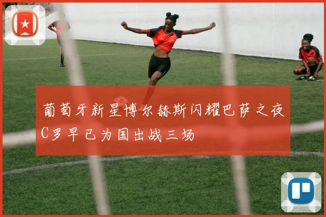 葡萄牙新星博尔赫斯闪耀巴萨之夜C罗早已为国出战三场