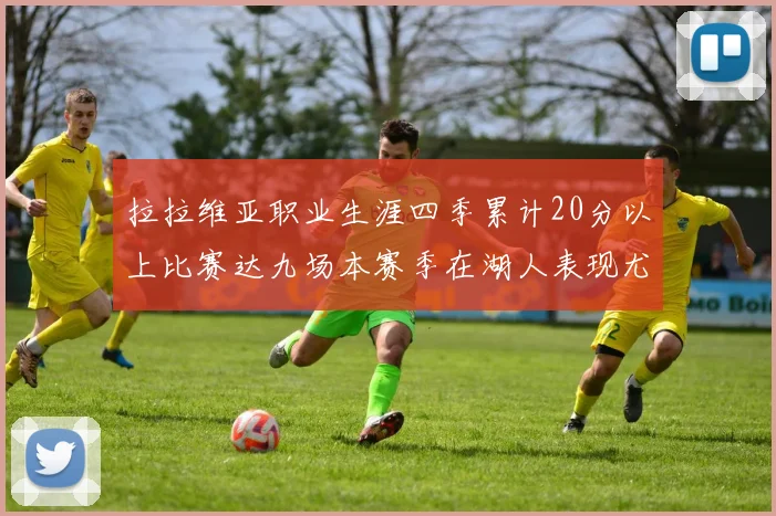 拉拉维亚职业生涯四季累计20分以上比赛达九场本赛季在湖人表现尤为突出