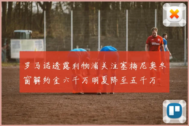 罗马诺透露利物浦关注塞梅尼奥冬窗解约金六千万明夏降至五千万