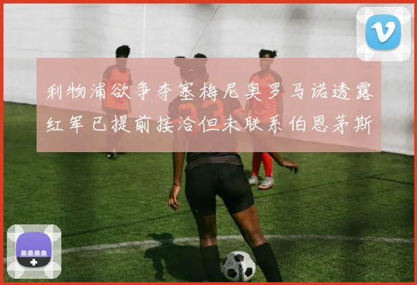 利物浦欲争夺塞梅尼奥罗马诺透露红军已提前接洽但未联系伯恩茅斯