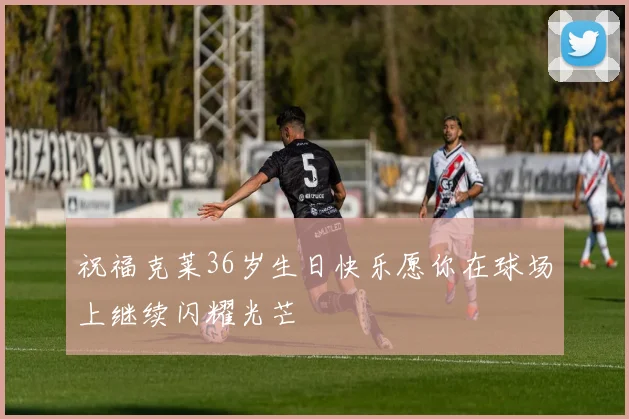 祝福克莱36岁生日快乐愿你在球场上继续闪耀光芒