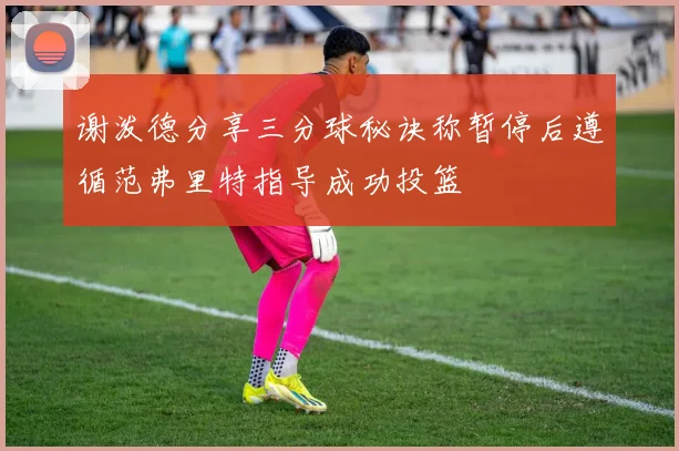 谢泼德分享三分球秘诀称暂停后遵循范弗里特指导成功投篮