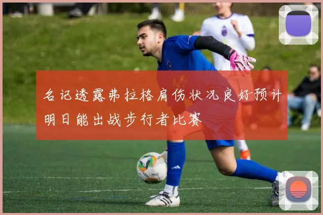 名记透露弗拉格肩伤状况良好预计明日能出战步行者比赛