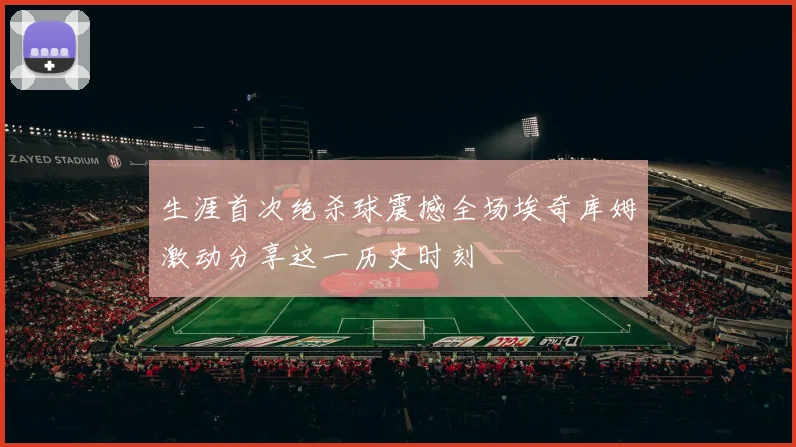 生涯首次绝杀球震撼全场埃奇库姆激动分享这一历史时刻