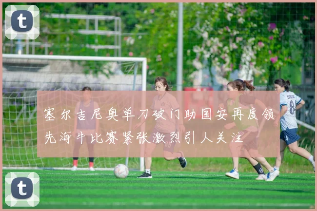塞尔吉尼奥单刀破门助国安再度领先海牛比赛紧张激烈引人关注