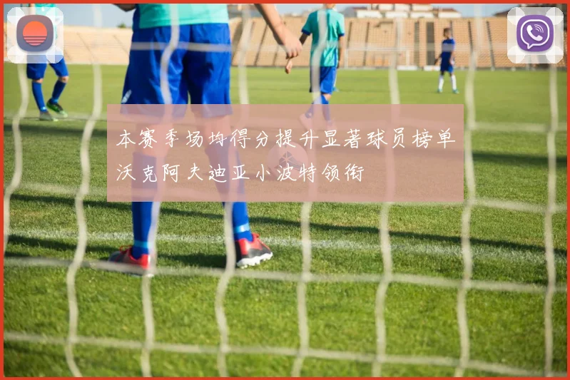 本赛季场均得分提升显著球员榜单沃克阿夫迪亚小波特领衔