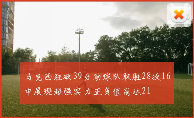 马克西狂砍39分助球队取胜28投16中展现超强实力正负值高达21