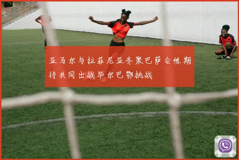 亚马尔与拉菲尼亚齐聚巴萨合练期待共同出战毕尔巴鄂挑战