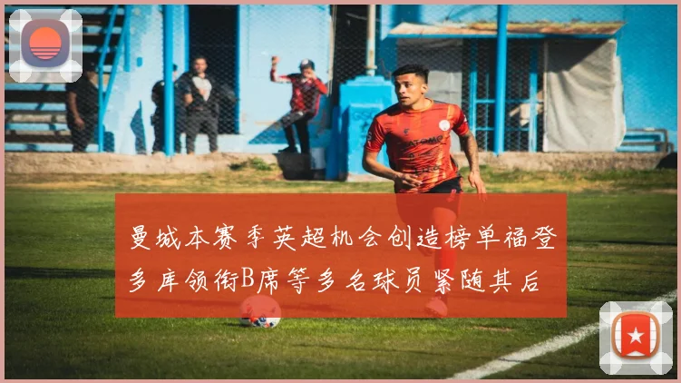 曼城本赛季英超机会创造榜单福登多库领衔B席等多名球员紧随其后