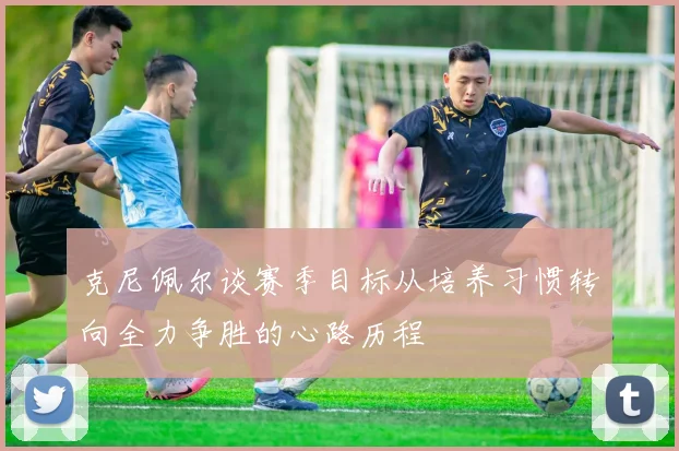 克尼佩尔谈赛季目标从培养习惯转向全力争胜的心路历程