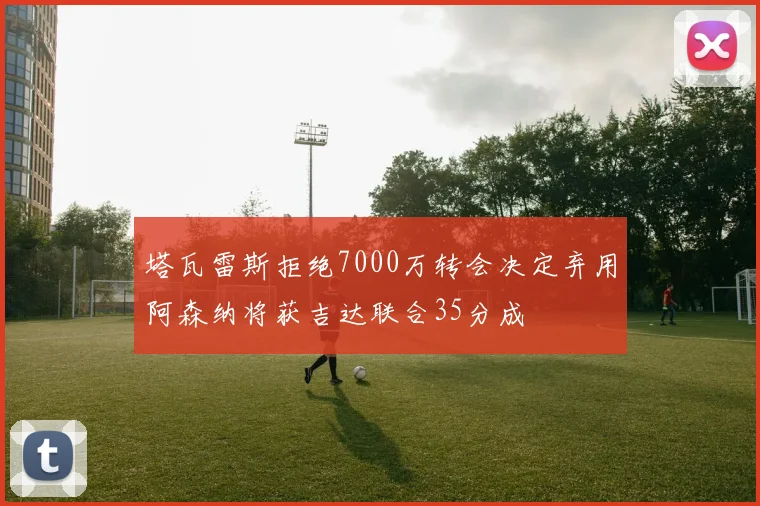 塔瓦雷斯拒绝7000万转会决定弃用阿森纳将获吉达联合35分成