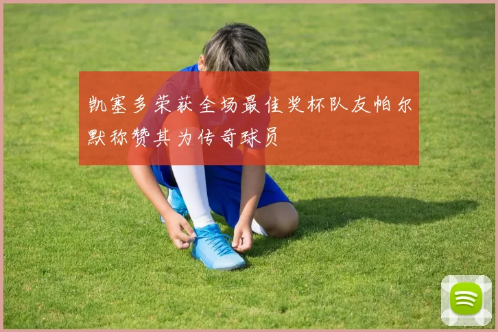 凯塞多荣获全场最佳奖杯队友帕尔默称赞其为传奇球员