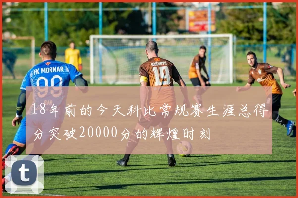 18年前的今天科比常规赛生涯总得分突破20000分的辉煌时刻