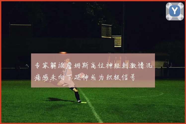 专家解读詹姆斯高位神经刺激情况痛感未向下延伸或为积极信号