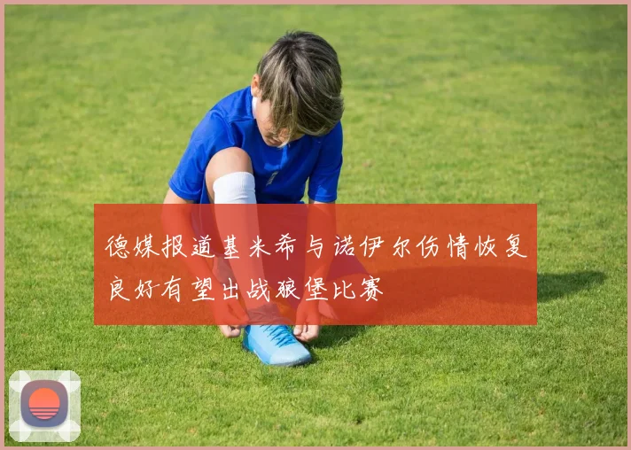 德媒报道基米希与诺伊尔伤情恢复良好有望出战狼堡比赛