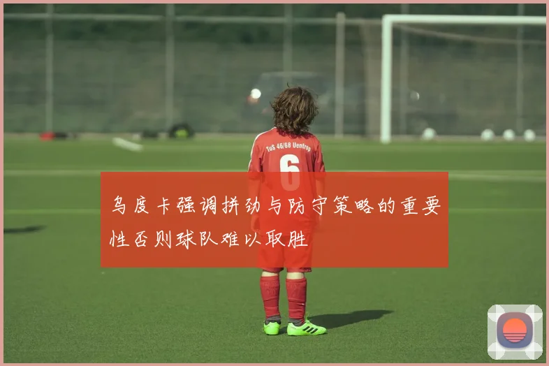 乌度卡强调拼劲与防守策略的重要性否则球队难以取胜