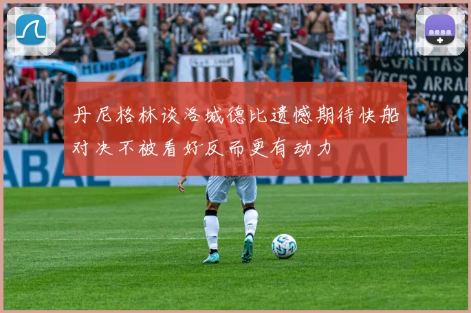 丹尼格林谈洛城德比遗憾期待快船对决不被看好反而更有动力