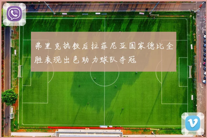 弗里克执教后拉菲尼亚国家德比全胜表现出色助力球队夺冠