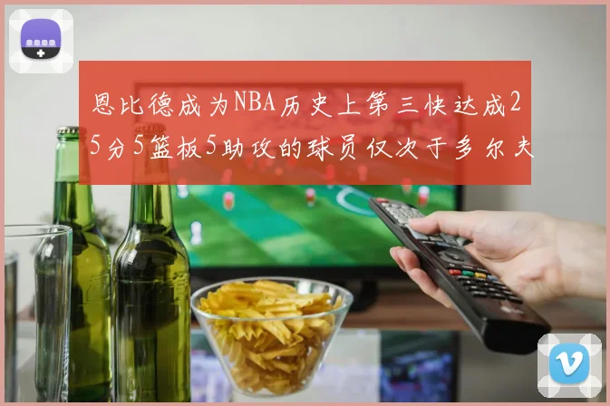 恩比德成为NBA历史上第三快达成25分5篮板5助攻的球员仅次于多尔夫谢伊斯和库里